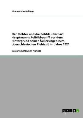 Cover of Der Dichter und die Politik - Gerhart Hauptmanns Politikbegriff vor dem Hintergrund seiner AEusserungen zum oberschlesischen Plebiszit im Jahre 1921