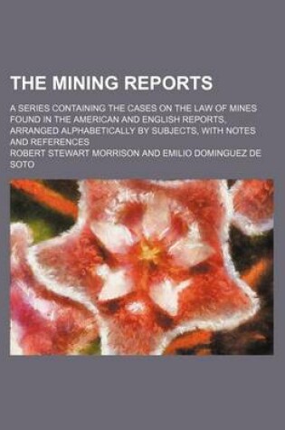 Cover of The Mining Reports (Volume 9); A Series Containing the Cases on the Law of Mines Found in the American and English Reports, Arranged Alphabetically by Subjects, with Notes and References