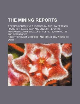 Book cover for The Mining Reports (Volume 9); A Series Containing the Cases on the Law of Mines Found in the American and English Reports, Arranged Alphabetically by Subjects, with Notes and References