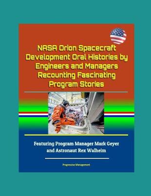 Book cover for NASA Orion Spacecraft Development Oral Histories by Engineers and Managers Recounting Fascinating Program Stories - Featuring Program Manager Mark Geyer and Astronaut Rex Walheim