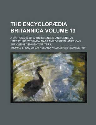 Book cover for The Encyclopaedia Britannica; A Dictionary of Arts, Sciences, and General Literature, with New Maps and Original American Articles by Eminent Writers Volume 13