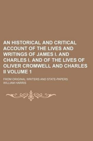 Cover of An Historical and Critical Account of the Lives and Writings of James I. and Charles I. and of the Lives of Oliver Cromwell and Charles II; From Original Writers and State-Papers Volume 1