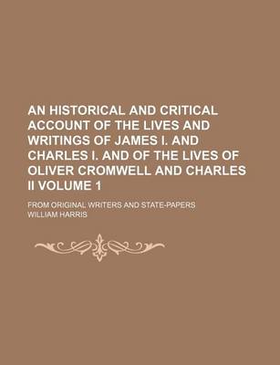 Book cover for An Historical and Critical Account of the Lives and Writings of James I. and Charles I. and of the Lives of Oliver Cromwell and Charles II; From Original Writers and State-Papers Volume 1