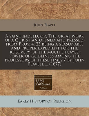 Book cover for A Saint Indeed, Or, the Great Work of a Christian Opened and Pressed, from Prov. 4. 23 Being a Seasonable and Proper Expedient for the Recovery of the Much Decayed Power of Godliness Among the Professors of These Times / By John Flavell ... (1677)