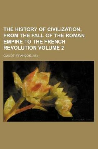 Cover of The History of Civilization, from the Fall of the Roman Empire to the French Revolution Volume 2