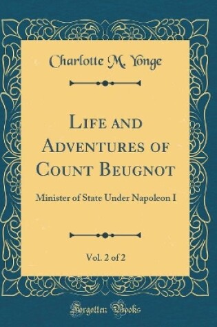 Cover of Life and Adventures of Count Beugnot, Vol. 2 of 2: Minister of State Under Napoleon I (Classic Reprint)