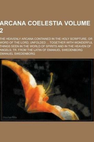 Cover of Arcana Coelestia; The Heavenly Arcana Contained in the Holy Scripture, or Word of the Lord, Unfolded ... Together with Wonderful Things Seen in the Wo