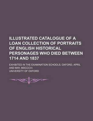 Book cover for Illustrated Catalogue of a Loan Collection of Portraits of English Historical Personages Who Died Between 1714 and 1837; Exhibited in the Examination Schools, Oxford, April and May, MDCCCVI.