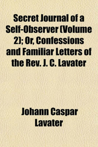 Cover of Secret Journal of a Self-Observer; Or, Confessions and Familiar Letters of the REV. J. C. Lavater Volume 2