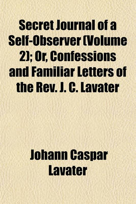 Book cover for Secret Journal of a Self-Observer; Or, Confessions and Familiar Letters of the REV. J. C. Lavater Volume 2