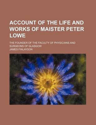 Book cover for Account of the Life and Works of Maister Peter Lowe; The Founder of the Faculty of Physicians and Surgeons of Glasgow