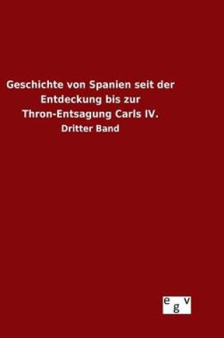 Cover of Geschichte von Spanien seit der Entdeckung bis zur Thron-Entsagung Carls IV.