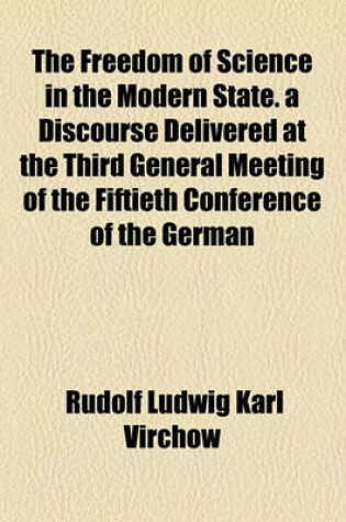 Cover of The Freedom of Science in the Modern State. a Discourse Delivered at the Third General Meeting of the Fiftieth Conference of the German