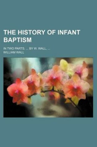 Cover of The History of Infant Baptism; In Two Parts. by W. Wall,