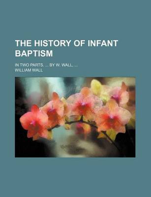 Book cover for The History of Infant Baptism; In Two Parts. by W. Wall,