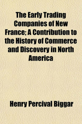 Cover of The Early Trading Companies of New France (Volume 1901); A Contribution to the History of Commerce and Discovery in North America