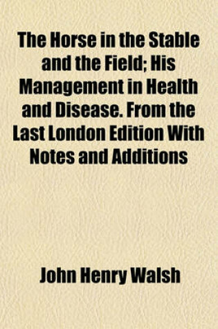 Cover of The Horse in the Stable and the Field; His Management in Health and Disease. from the Last London Edition with Notes and Additions