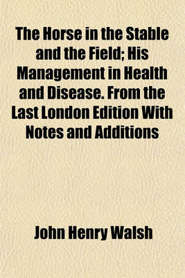 Book cover for The Horse in the Stable and the Field; His Management in Health and Disease. from the Last London Edition with Notes and Additions