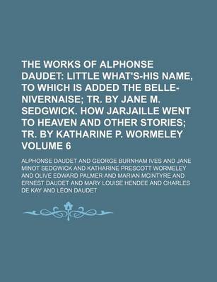 Book cover for The Works of Alphonse Daudet Volume 6; Little What's-His Name, to Which Is Added the Belle-Nivernaise Tr. by Jane M. Sedgwick. How Jarjaille Went to Heaven and Other Stories Tr. by Katharine P. Wormeley