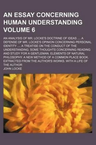 Cover of An Essay Concerning Human Understanding Volume 6; An Analysis of Mr. Locke's Doctrine of Ideas a Defense of Mr. Locke's Opinion Concerning Personal Identity a Treatise on the Conduct of the Understanding. Some Thoughts Concerning Reading and Study for a