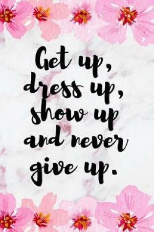 Cover of Get Up, Dress Up, Show Up And Never Give Up.
