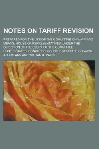 Cover of Notes on Tariff Revision; Prepared for the Use of the Committee on Ways and Means, House of Representatives, Under the Direction of the Clerk of the Committee