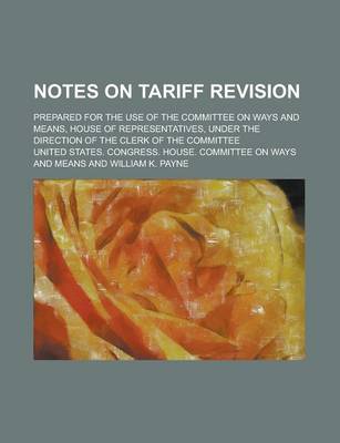 Book cover for Notes on Tariff Revision; Prepared for the Use of the Committee on Ways and Means, House of Representatives, Under the Direction of the Clerk of the Committee