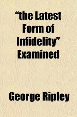 Cover of The Latest Form of Infidelity Examined; A Letter to Mr. Andrews Norton, Occasioned by His Discourse Before the Association of the Alumni of the Cambridge Theological School, on the 19th of July, 1839