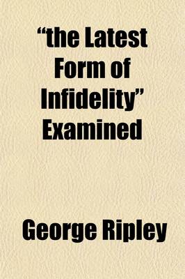 Book cover for The Latest Form of Infidelity Examined; A Letter to Mr. Andrews Norton, Occasioned by His Discourse Before the Association of the Alumni of the Cambridge Theological School, on the 19th of July, 1839