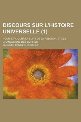 Cover of Discours Sur L'Histoire Universelle; Pour Expliquer La Suite de La Religion, Et Les Changemens Des Empires (1 )