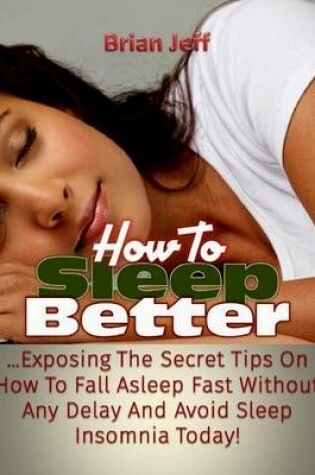 Cover of How to Sleep Better: Exposing the Secret Tips On How to Fall Asleep Fast Without Any Delay and Avoid Sleep Insomnia Today!