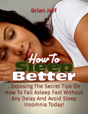 Book cover for How to Sleep Better: Exposing the Secret Tips On How to Fall Asleep Fast Without Any Delay and Avoid Sleep Insomnia Today!