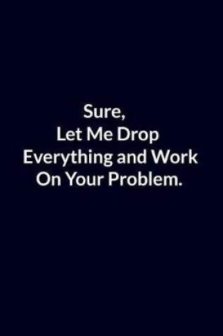 Cover of Sure, Let Me Drop Everything and Work On Your Problem.