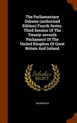 Book cover for The Parliamentary Debates (Authorised Edition) Fourth Series. Third Session of the Twesty-Seventh Parliament of the United Kingdom of Great Britain and Ireland