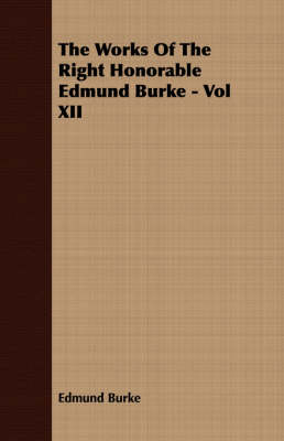 Book cover for The Works Of The Right Honorable Edmund Burke - Vol XII