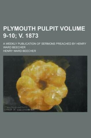 Cover of Plymouth Pulpit; A Weekly Publication of Sermons Preached by Henry Ward Beecher Volume 9-10; V. 1873