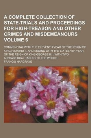 Cover of A Complete Collection of State-Trials and Proceedings for High-Treason and Other Crimes and Misdemeanours; Commencing with the Eleventh Year of the Reign of King Richard II. and Ending with the Sixteenth Year of the Reign of King Volume 6