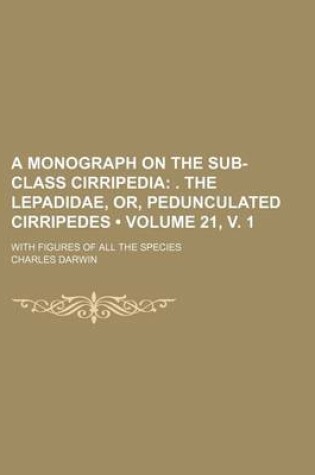 Cover of A Monograph on the Sub-Class Cirripedia (Volume 21, V. 1); . the Lepadidae, Or, Pedunculated Cirripedes. with Figures of All the Species