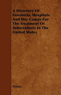 Book cover for A Directory Of Sanatoria, Hospitals And Day Camps For The Treatment Of Tuberculosis In The United States