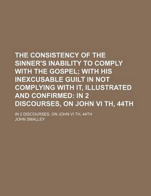 Book cover for The Consistency of the Sinner's Inability to Comply with the Gospel; With His Inexcusable Guilt in Not Complying with It, Illustrated and Confirmed in