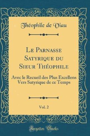 Cover of Le Parnasse Satyrique du Sieur Théophile, Vol. 2: Avec le Recueil des Plus Excellens Vers Satyrique de ce Temps (Classic Reprint)