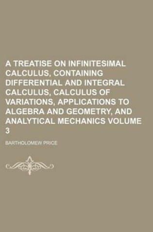 Cover of A Treatise on Infinitesimal Calculus, Containing Differential and Integral Calculus, Calculus of Variations, Applications to Algebra and Geometry, and Analytical Mechanics Volume 3