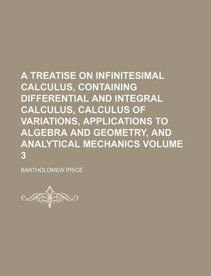 Book cover for A Treatise on Infinitesimal Calculus, Containing Differential and Integral Calculus, Calculus of Variations, Applications to Algebra and Geometry, and Analytical Mechanics Volume 3