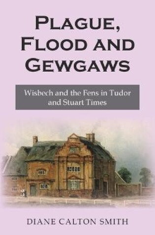 Cover of Plague, Flood and Gewgaws: Wisbech and the Fens in Tudor and Stuart Times