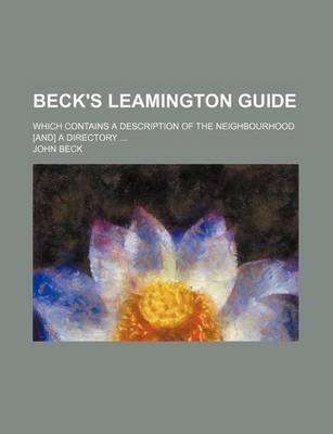 Book cover for Beck's Leamington Guide; Which Contains a Description of the Neighbourhood [And] a Directory