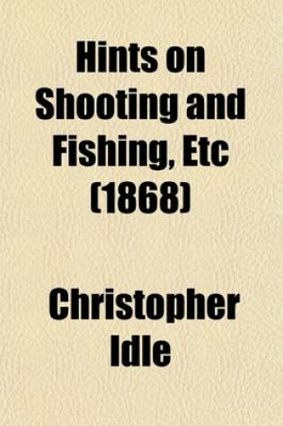 Cover of Hints on Shooting and Fishing, Etc; Both on Sea and Land and in the Freshwater Lochs of Scotland. Being the Experiences of Christopher Idle, Esq