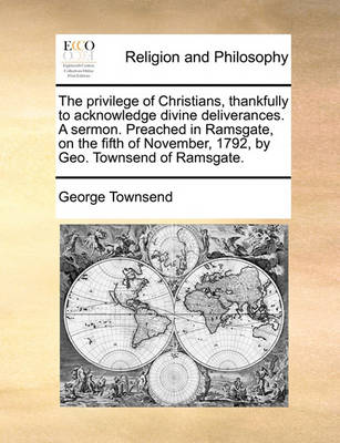 Book cover for The privilege of Christians, thankfully to acknowledge divine deliverances. A sermon. Preached in Ramsgate, on the fifth of November, 1792, by Geo. Townsend of Ramsgate.