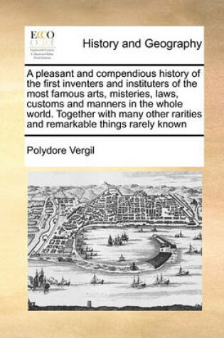 Cover of A Pleasant and Compendious History of the First Inventers and Instituters of the Most Famous Arts, Misteries, Laws, Customs and Manners in the Whole World. Together with Many Other Rarities and Remarkable Things Rarely Known