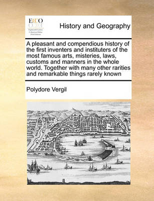 Book cover for A Pleasant and Compendious History of the First Inventers and Instituters of the Most Famous Arts, Misteries, Laws, Customs and Manners in the Whole World. Together with Many Other Rarities and Remarkable Things Rarely Known