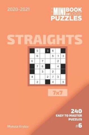 Cover of The Mini Book Of Logic Puzzles 2020-2021. Straights 7x7 - 240 Easy To Master Puzzles. #6